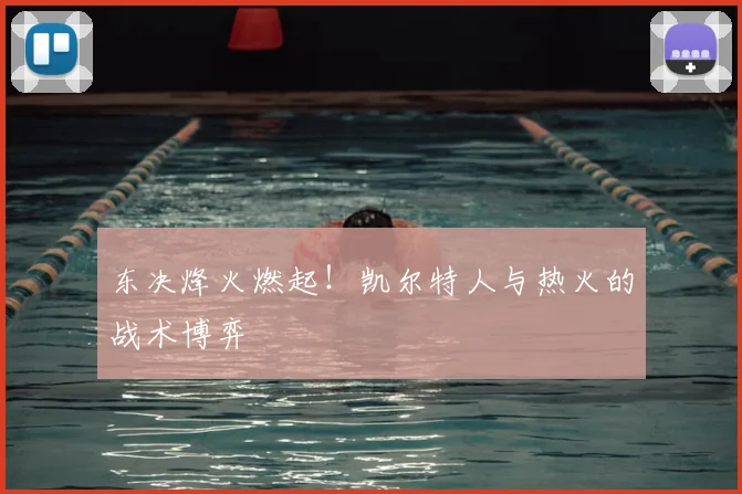 东决烽火燃起!凯尔特人与热火的战术博弈