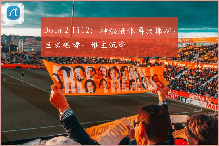 Dota 2 Ti12:神秘液体再次捧杯,巨龙咆哮,谁主沉浮
