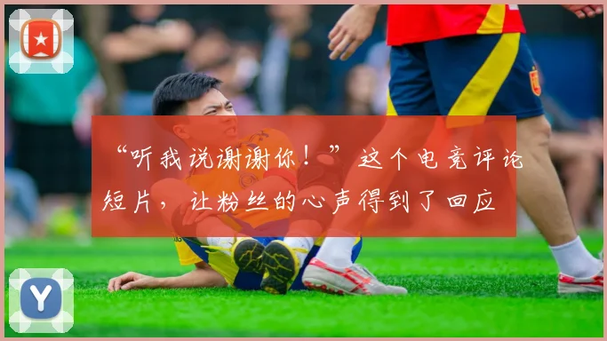 “听我说谢谢你!”这个电竞评论短片,让粉丝的心声得到了回应