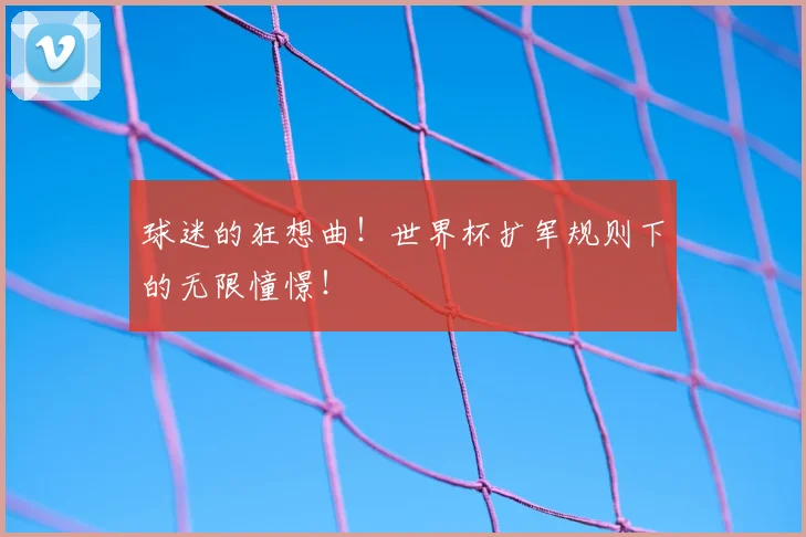 球迷的狂想曲!世界杯扩军规则下的无限憧憬!