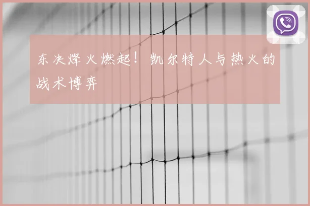 东决烽火燃起！凯尔特人与热火的战术博弈