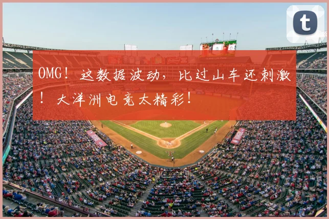 OMG!这数据波动,比过山车还刺激!大洋洲电竞太精彩!