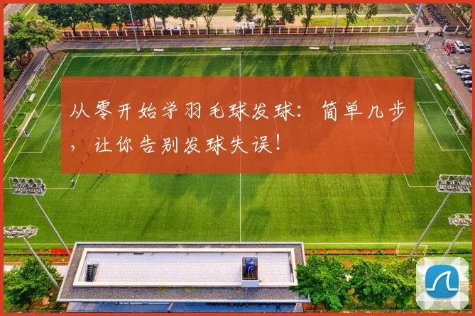从零开始学羽毛球发球：简单几步，让你告别发球失误！