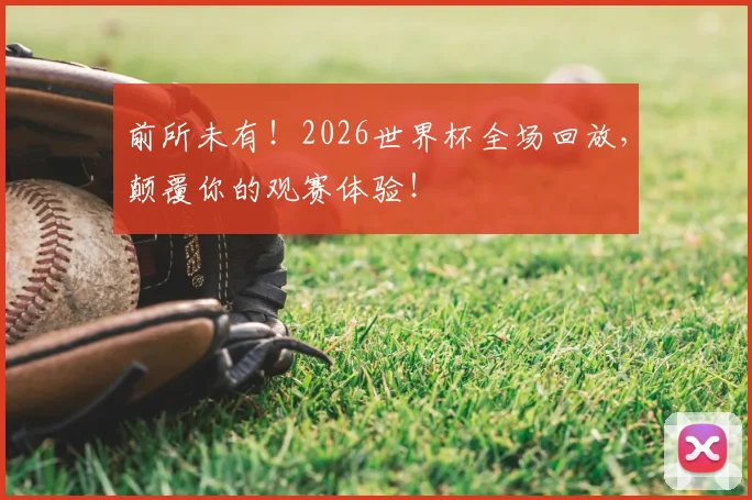 前所未有!2026世界杯全场回放,颠覆你的观赛体验!