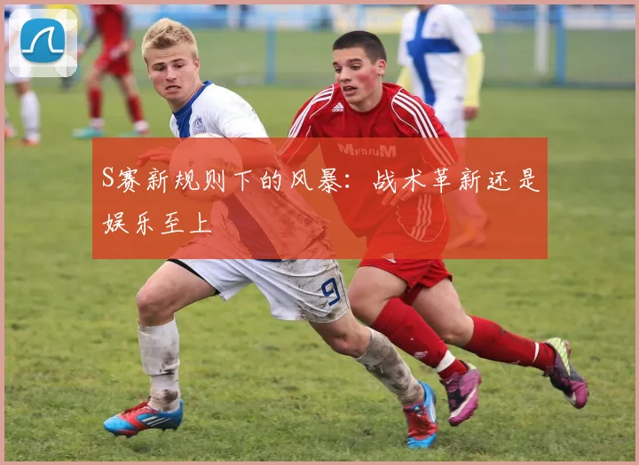 S赛新规则下的风暴:战术革新还是娱乐至上