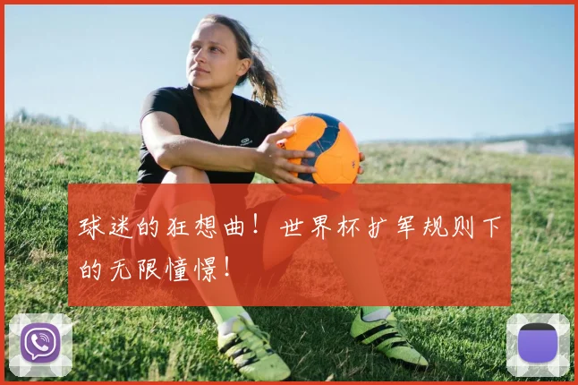 球迷的狂想曲!世界杯扩军规则下的无限憧憬!