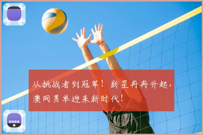 从挑战者到冠军！新星冉冉升起，澳网男单迎来新时代！