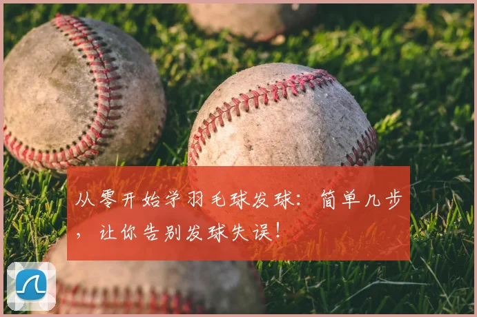 从零开始学羽毛球发球:简单几步,让你告别发球失误!