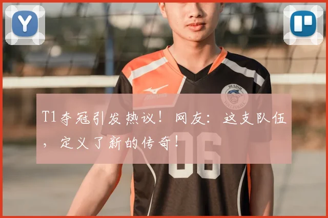 T1夺冠引发热议！网友：这支队伍，定义了新的传奇！