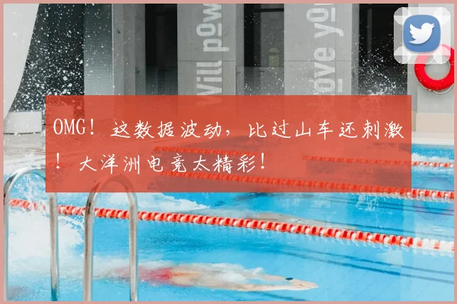 OMG！这数据波动，比过山车还刺激！大洋洲电竞太精彩！