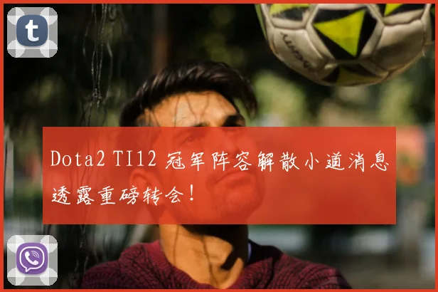 Dota2 TI12 冠军阵容解散小道消息透露重磅转会!