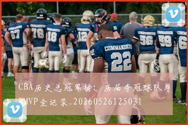 CBA历史总冠军榜:历届夺冠球队与FMVP全记录_20260526125031